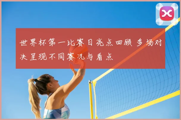 世界杯第一比赛日亮点回顾 多场对决呈现不同赛况与看点