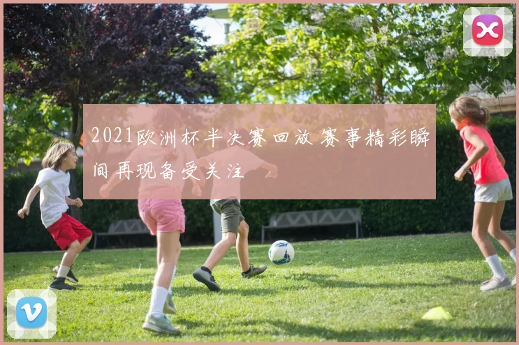 2021欧洲杯半决赛回放 赛事精彩瞬间再现备受关注
