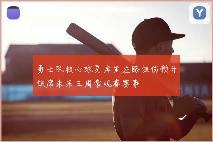 勇士队核心球员库里左膝扭伤预计缺席未来三周常规赛赛事