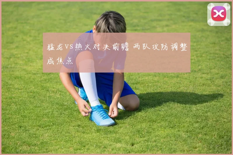 猛龙vs热火对决前瞻 两队攻防调整成焦点