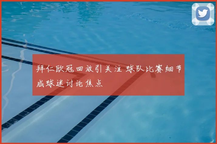拜仁欧冠回放引关注 球队比赛细节成球迷讨论焦点