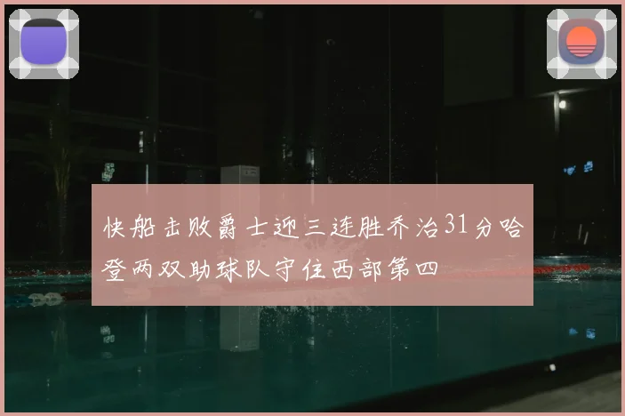 快船击败爵士迎三连胜乔治31分哈登两双助球队守住西部第四