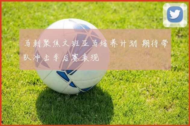 马刺聚焦文班亚马培养计划 期待带队冲击季后赛表现