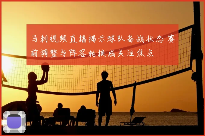 马刺视频直播揭示球队备战状态 赛前调整与阵容轮换成关注焦点
