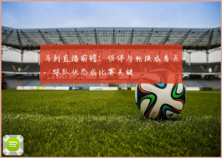 马刺直播前瞻：伤停与轮换成看点，球队状态成比赛关键
