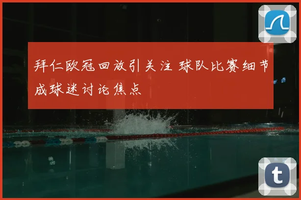 拜仁欧冠回放引关注 球队比赛细节成球迷讨论焦点
