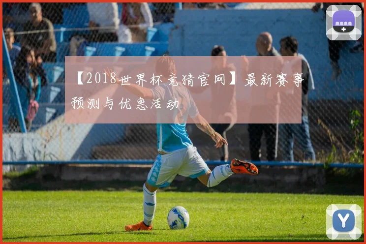 【2018世界杯竞猜官网】最新赛事预测与优惠活动