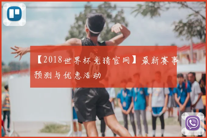 【2018世界杯竞猜官网】最新赛事预测与优惠活动