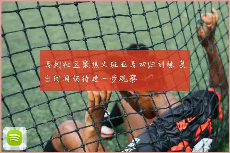 马刺社区聚焦文班亚马回归训练 复出时间仍待进一步观察