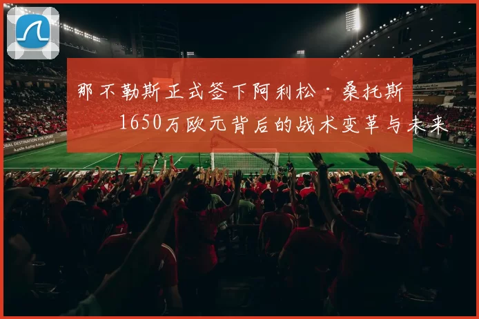 那不勒斯正式签下阿利松·桑托斯：1650万欧元背后的战术变革与未来展望