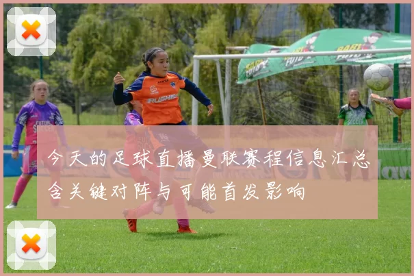 今天的足球直播曼联赛程信息汇总含关键对阵与可能首发影响