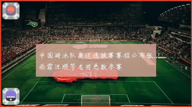 中国游泳队奥运选拔赛赛程公布张雨霏汪顺等名将悉数参赛