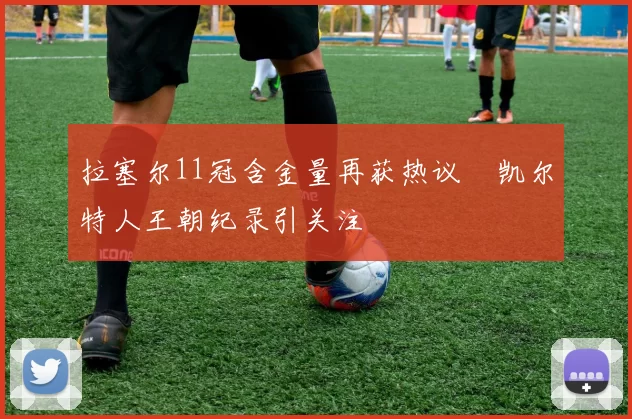 拉塞尔11冠含金量再获热议　凯尔特人王朝纪录引关注