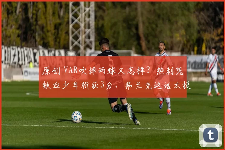 原创 VAR吹掉两球又怎样?热刺凭铁血少年斩获3分,弗兰克这话太提气!