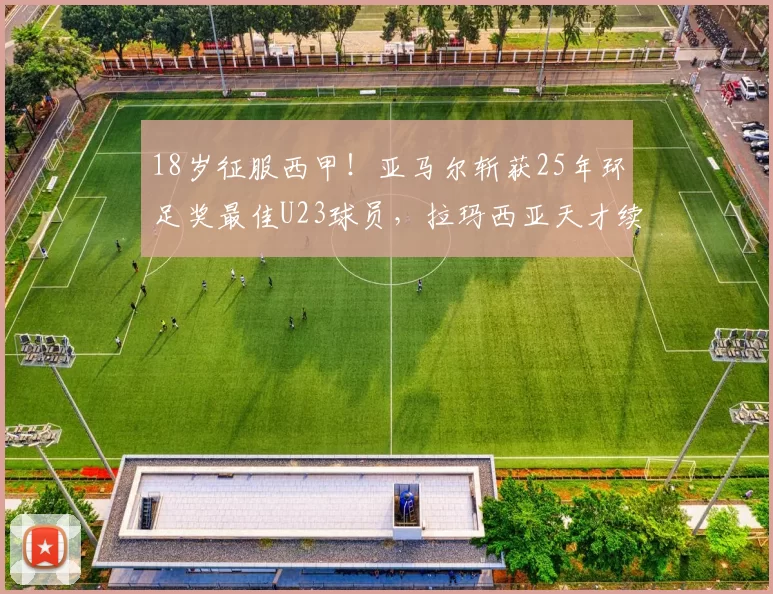 18岁征服西甲!亚马尔斩获25年环足奖最佳U23球员,拉玛西亚天才续写传奇_巴萨_西班牙人_巴塞罗那